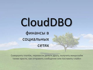 CloudDBO
финансы в
социальных
сетях
Совершить платёж, перевести деньги другу, получить микрозайм
также просто, как отправить сообщение или поставить «лайк»
 