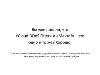 Вы уже поняли, что
    «Cloud DDoS Filter» и «Мечта!» – это
          одно и то же? Хорошо.

Если интересны технические подробности или просто хочется посмотреть
            красивые картинки – это есть на остальных слайдах.
 