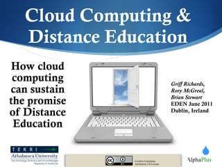 Cloud Computing & Distance Education How cloud computing can sustain the promise of Distance Education Creative Commons Attribution 3.0 License Griff Richards, Rory McGreal, Brian Stewart EDEN June 2011 Dublin, Ireland 
