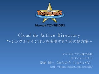 Cloudde Active Directory～シングルサインオンを実現するための処方箋～ マイクロソフト株式会社 エバンジェリスト 安納 順一（あんのう じゅんいち） http://blogs.technet.com/junichia/ 