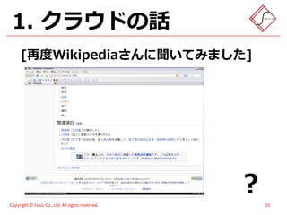 1. クラウドの話
      [再度Wikipediaさんに聞いてみました]




                                                   ？
Copyright © Fusic Co., Ltd. All rights reserved.       10
 