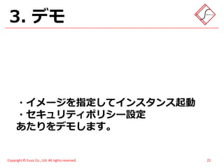 3. デモ



      ・イメージを指定してインスタンス起動
      ・セキュリティポリシー設定
      あたりをデモします。


Copyright © Fusic Co., Ltd. All rights reserved.   22
 