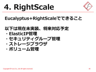 4. RightScale
  Eucalyptus+RightScaleでできること

  以下は現在未実装、将来対応予定
  ・ElasticIP管理
  ・セキュリティグループ管理
  ・ストレージブラウザ
  ・ボリューム管理



Copyright © Fusic Co., Ltd. All rights reserved.   30
 