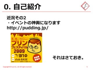 0. 自己紹介
      近況その2
      ・イベントの神輿になります
      http://pudding.jp/




                                                   それはさておき。
Copyright © Fusic Co., Ltd. All rights reserved.              5
 