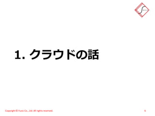 1. クラウドの話



Copyright © Fusic Co., Ltd. All rights reserved.   6
 