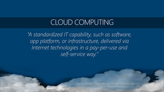 “A standardized IT capability, such as software,
app platform, or infrastructure, delivered via
Internet technologies in a pay-per-use and
self-service way.”
“How To Message "Cloud" Offerings And Not Get Lost In The Fog”,
Forrester Research, Inc., July 2009
 