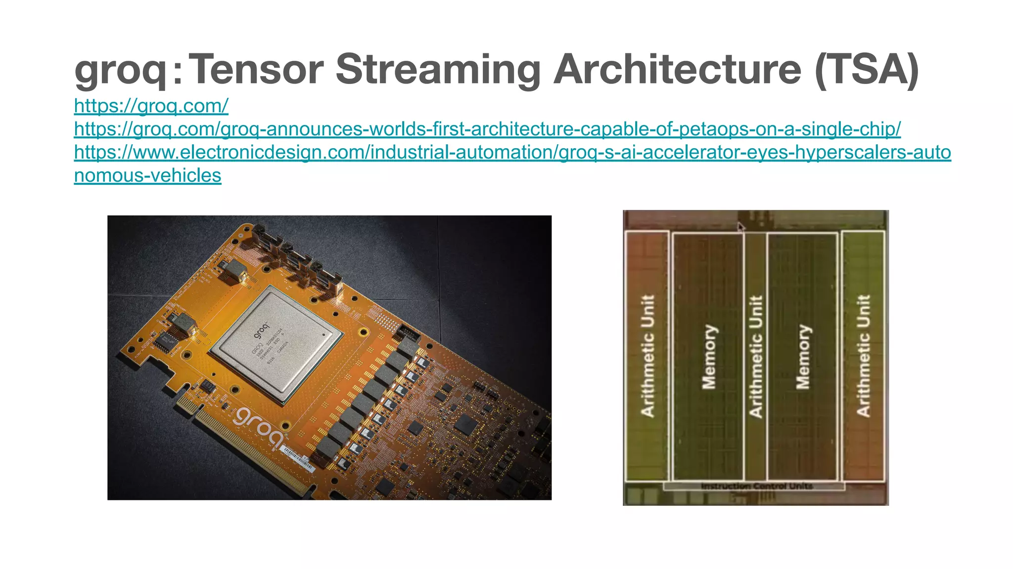 groq：Tensor Streaming Architecture (TSA)
https://groq.com/
https://groq.com/groq-announces-worlds-first-architecture-capable-of-petaops-on-a-single-chip/
https://www.electronicdesign.com/industrial-automation/groq-s-ai-accelerator-eyes-hyperscalers-auto
nomous-vehicles
 