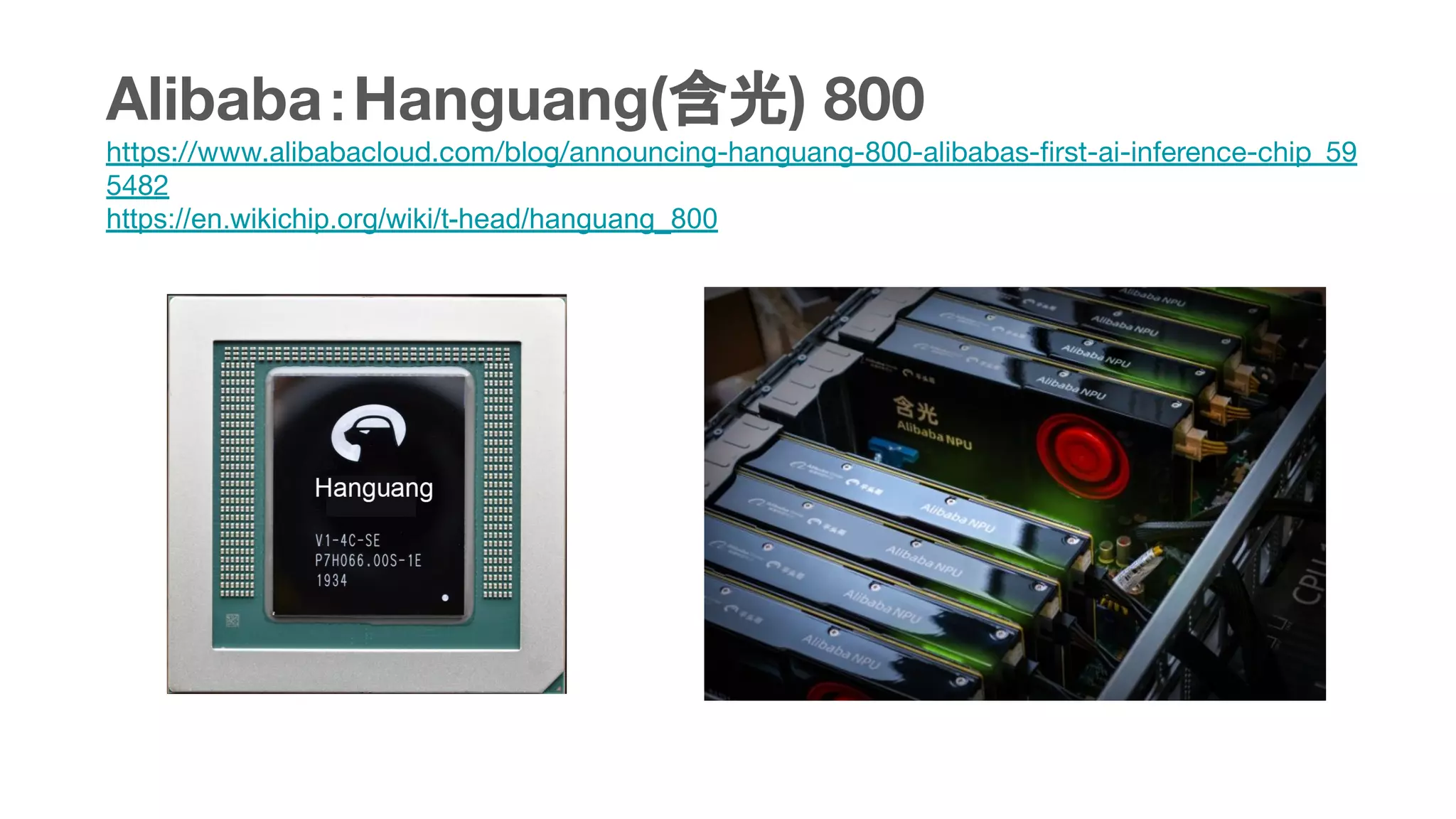 Alibaba：Hanguang(含光) 800
https://www.alibabacloud.com/blog/announcing-hanguang-800-alibabas-ﬁrst-ai-inference-chip_59
5482
https://en.wikichip.org/wiki/t-head/hanguang_800
 