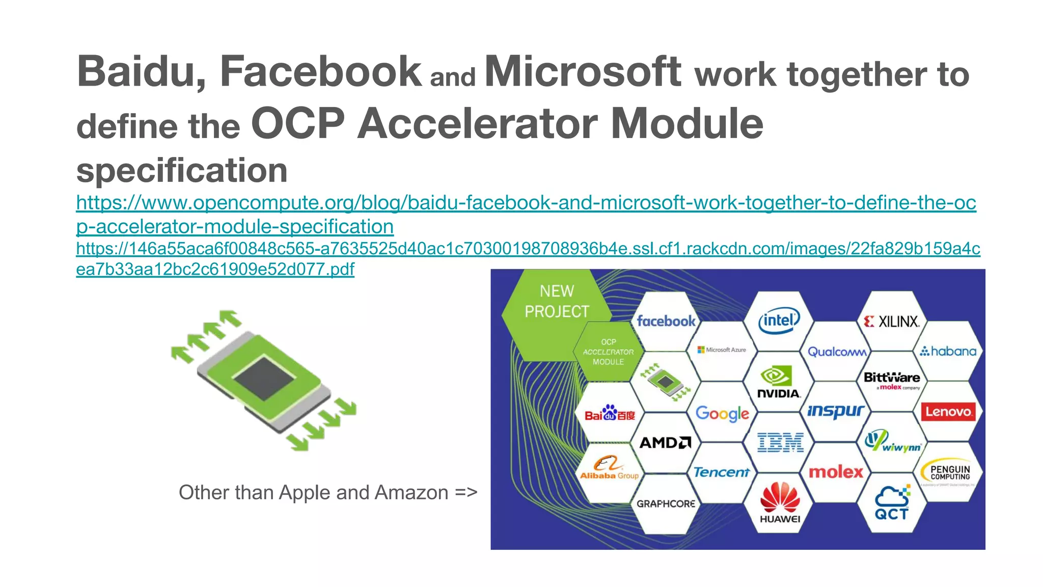 Baidu, Facebook and Microsoft work together to
deﬁne the OCP Accelerator Module
speciﬁcation
https://www.opencompute.org/blog/baidu-facebook-and-microsoft-work-together-to-deﬁne-the-oc
p-accelerator-module-speciﬁcation
https://146a55aca6f00848c565-a7635525d40ac1c70300198708936b4e.ssl.cf1.rackcdn.com/images/22fa829b159a4c
ea7b33aa12bc2c61909e52d077.pdf
Other than Apple and Amazon =>
 