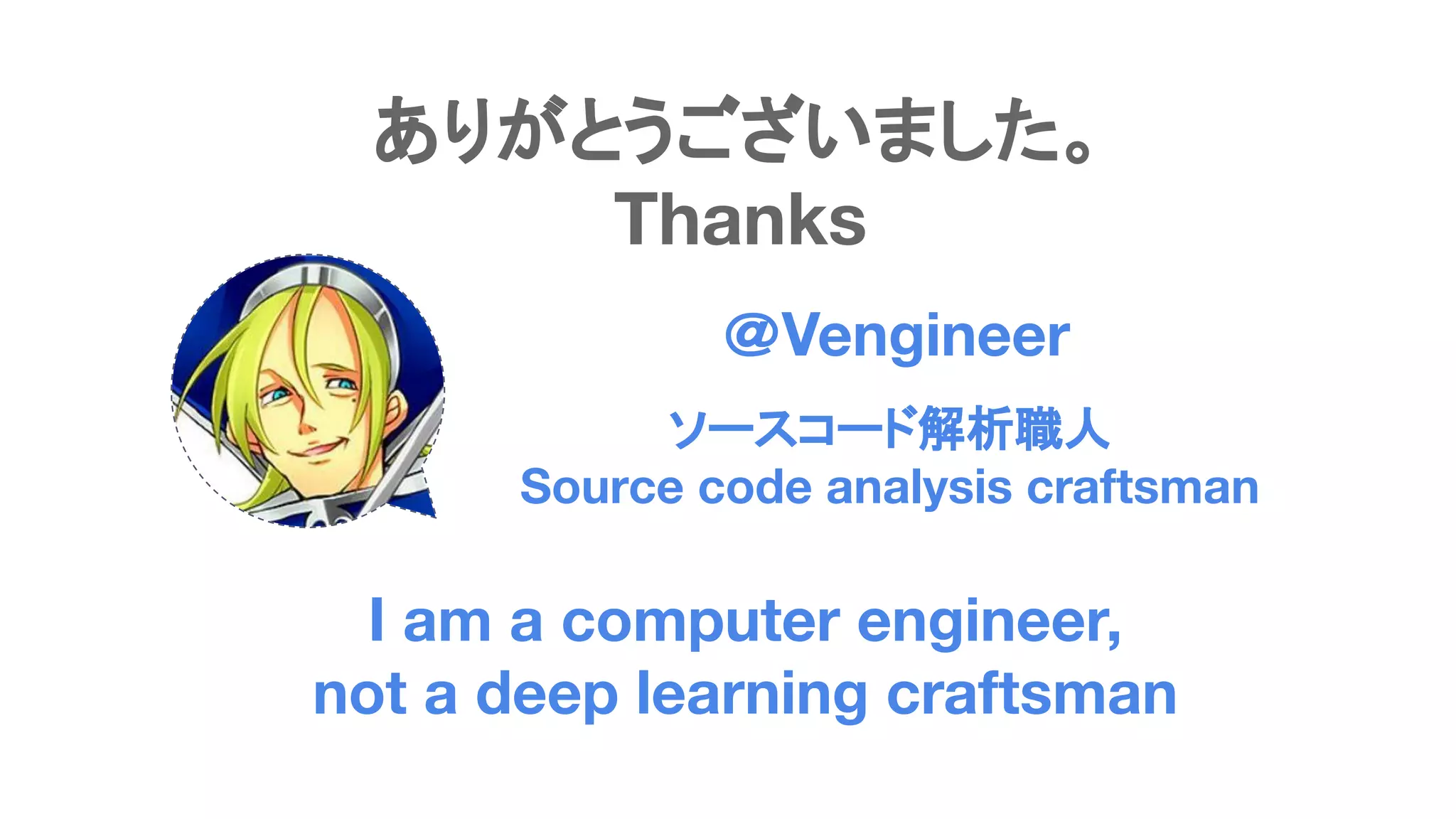 I am a computer engineer,
not a deep learning craftsman
 
 
ありがとうございました。
Thanks
＠Vengineer
ソースコード解析職人
Source code analysis craftsman
 