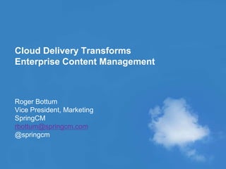 © 2010 SPRINGCM INC. ALL RIGHT RESERVED.
Cloud Delivery Transforms
Enterprise Content Management
Roger Bottum
Vice President, Marketing
SpringCM
rbottum@springcm.com
@springcm
 