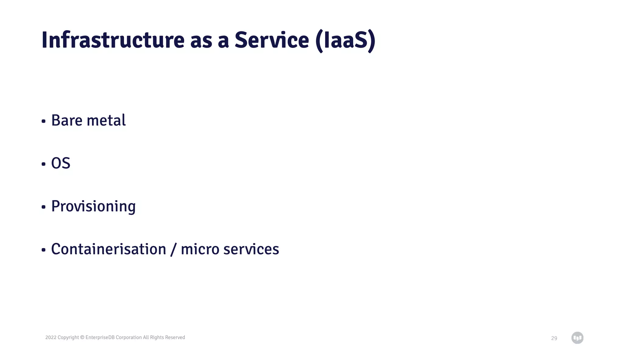 2022 Copyright © EnterpriseDB Corporation All Rights Reserved
Infrastructure as a Service (IaaS)
• Bare metal
• OS
• Provisioning
• Containerisation / micro services
29
 