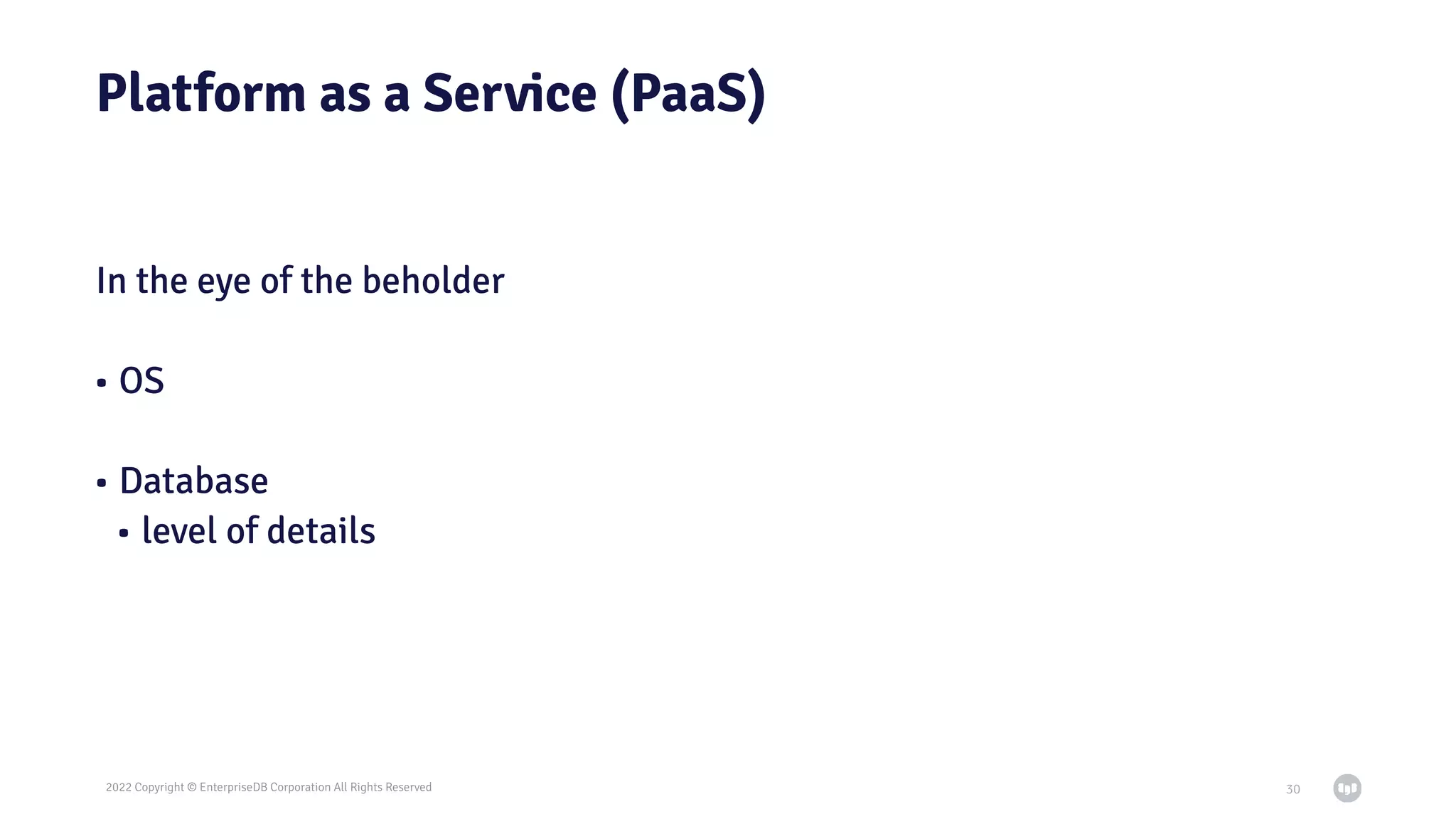 2022 Copyright © EnterpriseDB Corporation All Rights Reserved
Platform as a Service (PaaS)
In the eye of the beholder
• OS
• Database
• level of details
30
 
