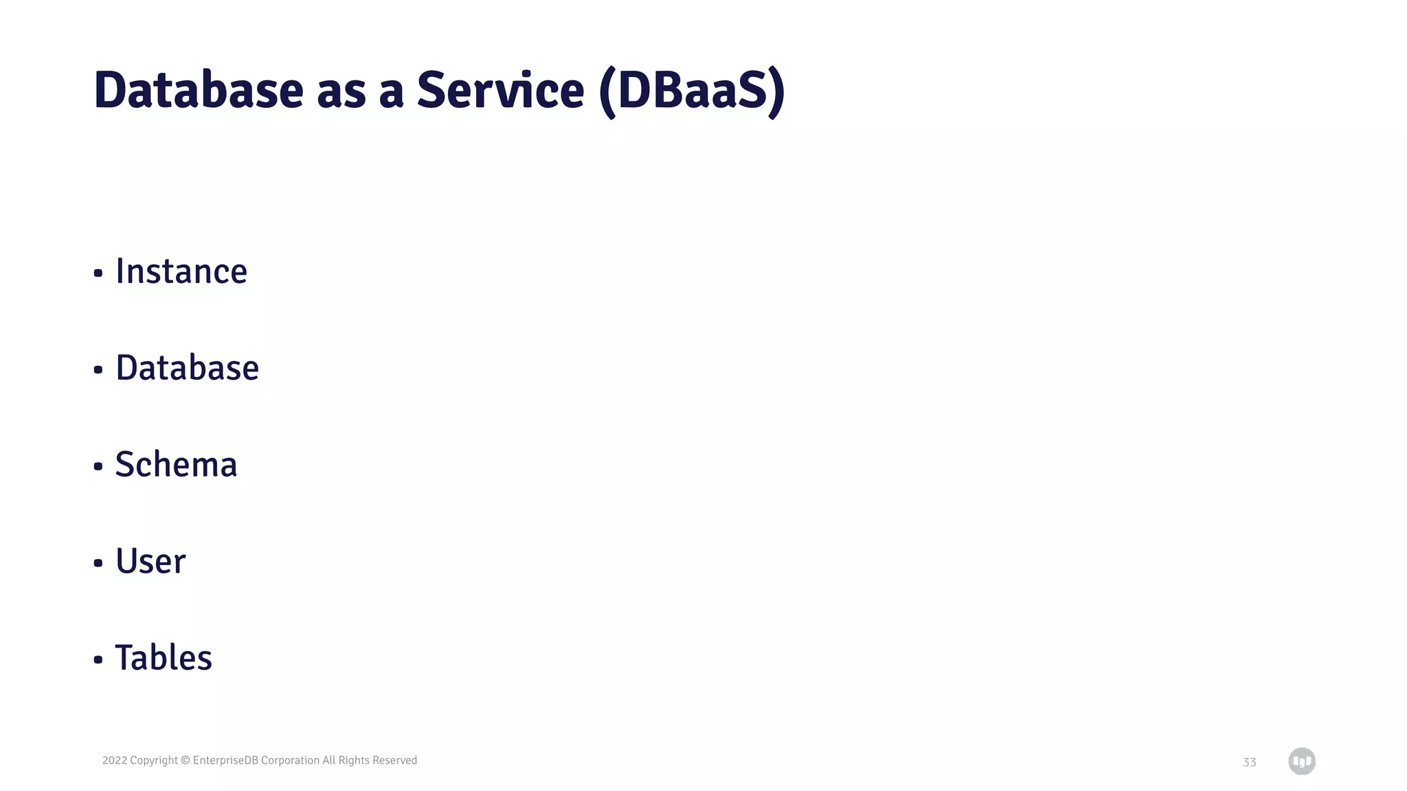 2022 Copyright © EnterpriseDB Corporation All Rights Reserved
Database as a Service (DBaaS)
• Instance
• Database
• Schema
• User
• Tables
33
 