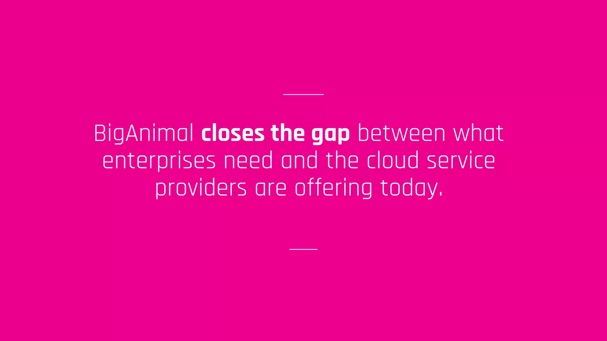 BigAnimal closes the gap between what
enterprises need and the cloud service
providers are offering today.
 