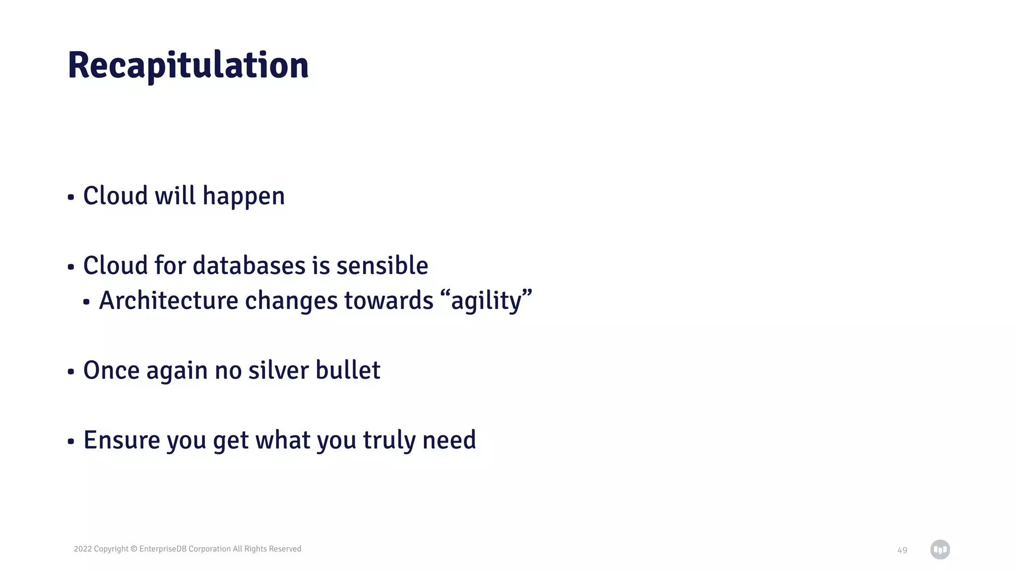 2022 Copyright © EnterpriseDB Corporation All Rights Reserved
Recapitulation
• Cloud will happen
• Cloud for databases is sensible
• Architecture changes towards “agility”
• Once again no silver bullet
• Ensure you get what you truly need
49
 