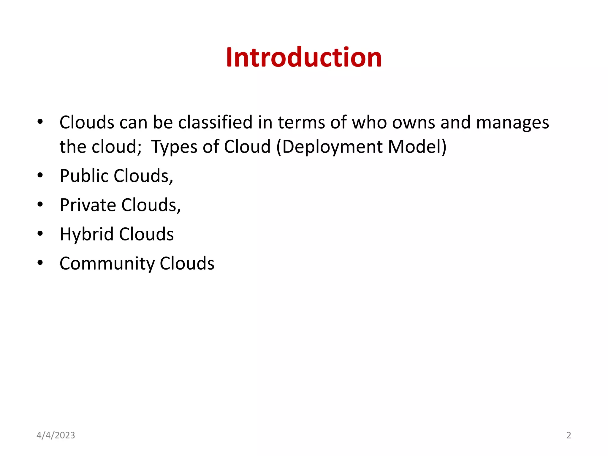 Introduction
• Clouds can be classified in terms of who owns and manages
the cloud; Types of Cloud (Deployment Model)
• Public Clouds,
• Private Clouds,
• Hybrid Clouds
• Community Clouds
4/4/2023 2
 