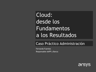 Cloud:
desde los
Fundamentos
a los Resultados
• Subtítulo Administración
Caso Práctico
Fernando Fuentes
Responsable AAPP y Banca
 
