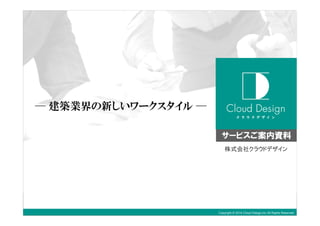 Copyright © 2014 Cloud Design,inc All Rights Reserved
─ 建築業界の新しいワークスタイル ─
株式会社クラウドデザイン
サービスご案内資料
 