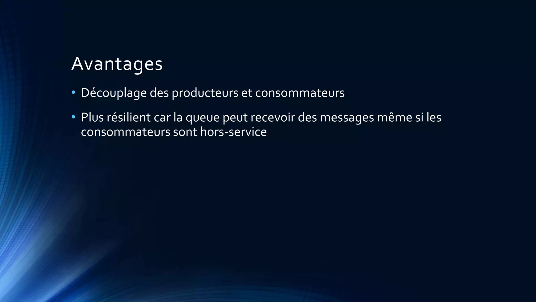 Avantages
• Découplage des producteurs et consommateurs
• Plus résilient car la queue peut recevoir des messages même si les
consommateurs sont hors-service
 
