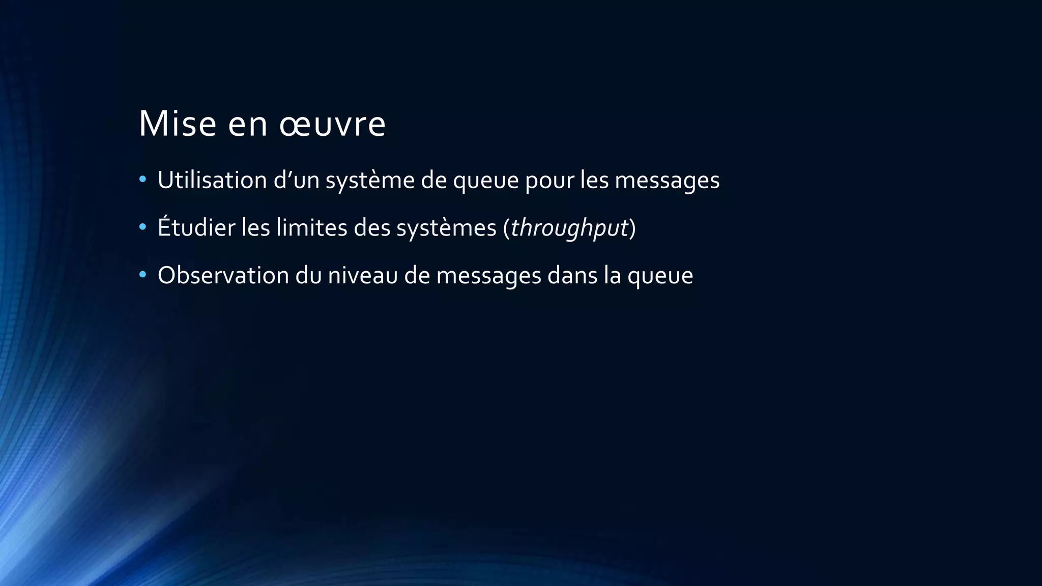 Mise en œuvre
• Utilisation d’un système de queue pour les messages
• Étudier les limites des systèmes (throughput)
• Observation du niveau de messages dans la queue
 