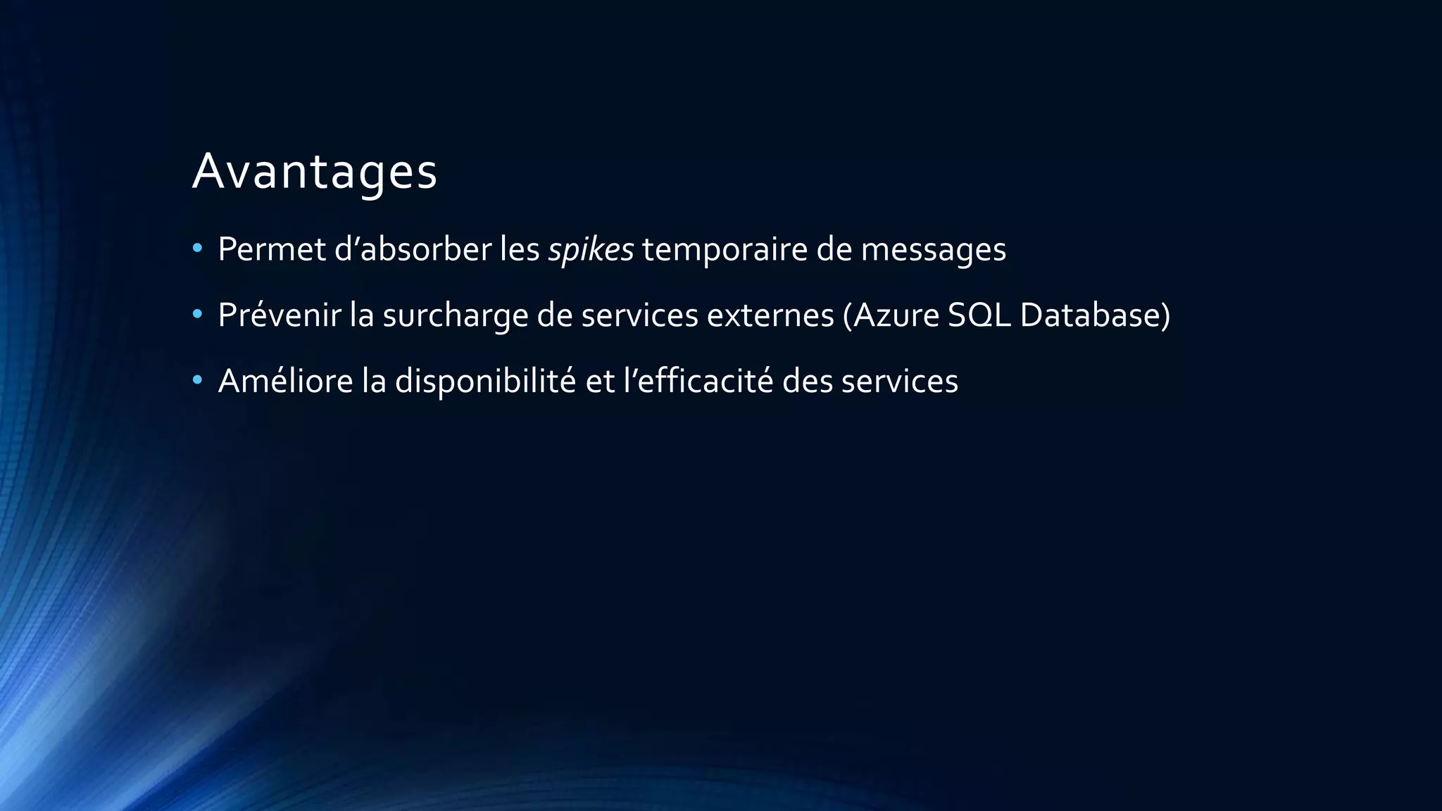 Avantages
• Permet d’absorber les spikes temporaire de messages
• Prévenir la surcharge de services externes (Azure SQL Database)
• Améliore la disponibilité et l’efficacité des services
 