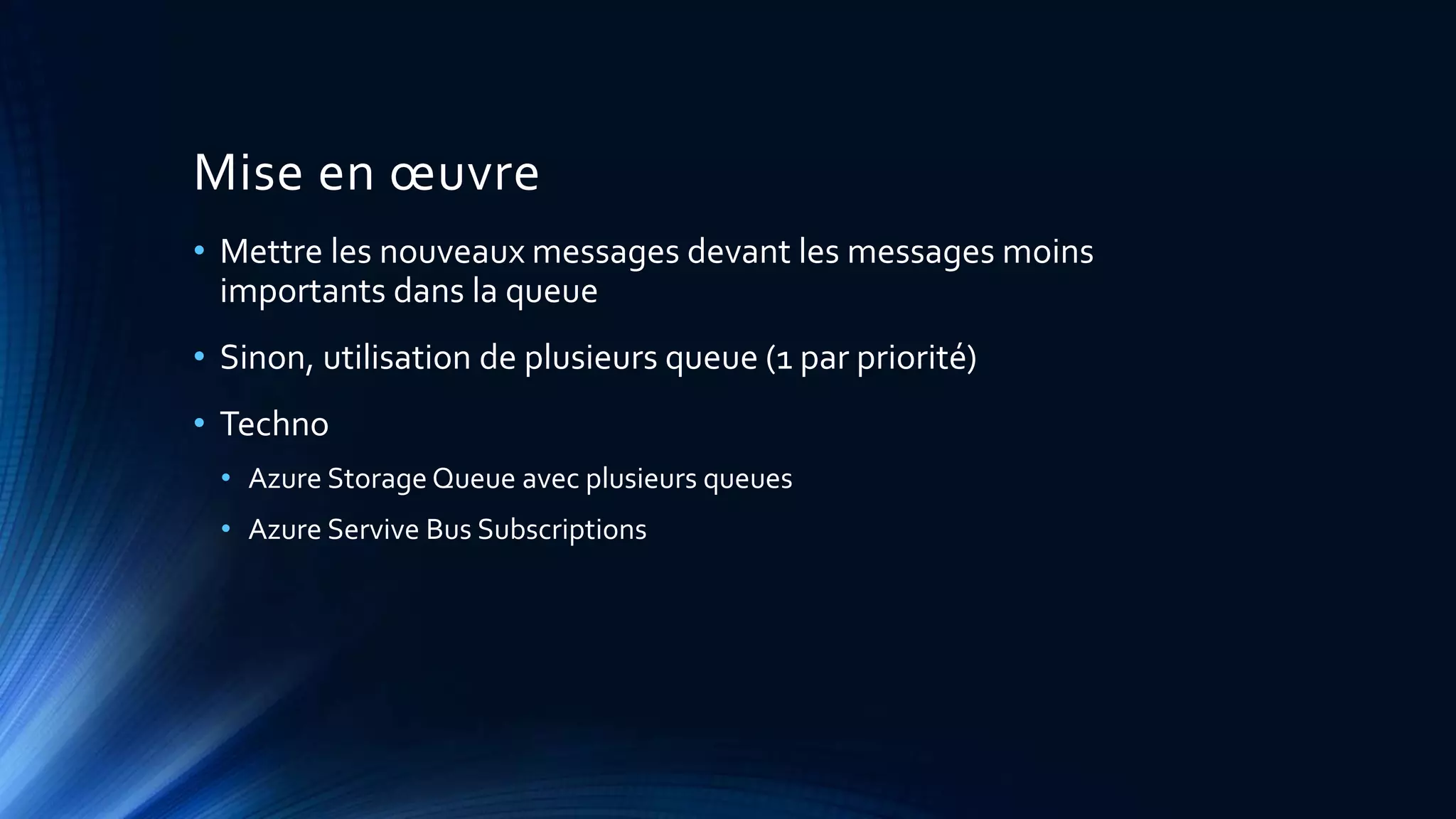 Mise en œuvre
• Mettre les nouveaux messages devant les messages moins
importants dans la queue
• Sinon, utilisation de plusieurs queue (1 par priorité)
• Techno
• Azure Storage Queue avec plusieurs queues
• Azure Servive Bus Subscriptions
 