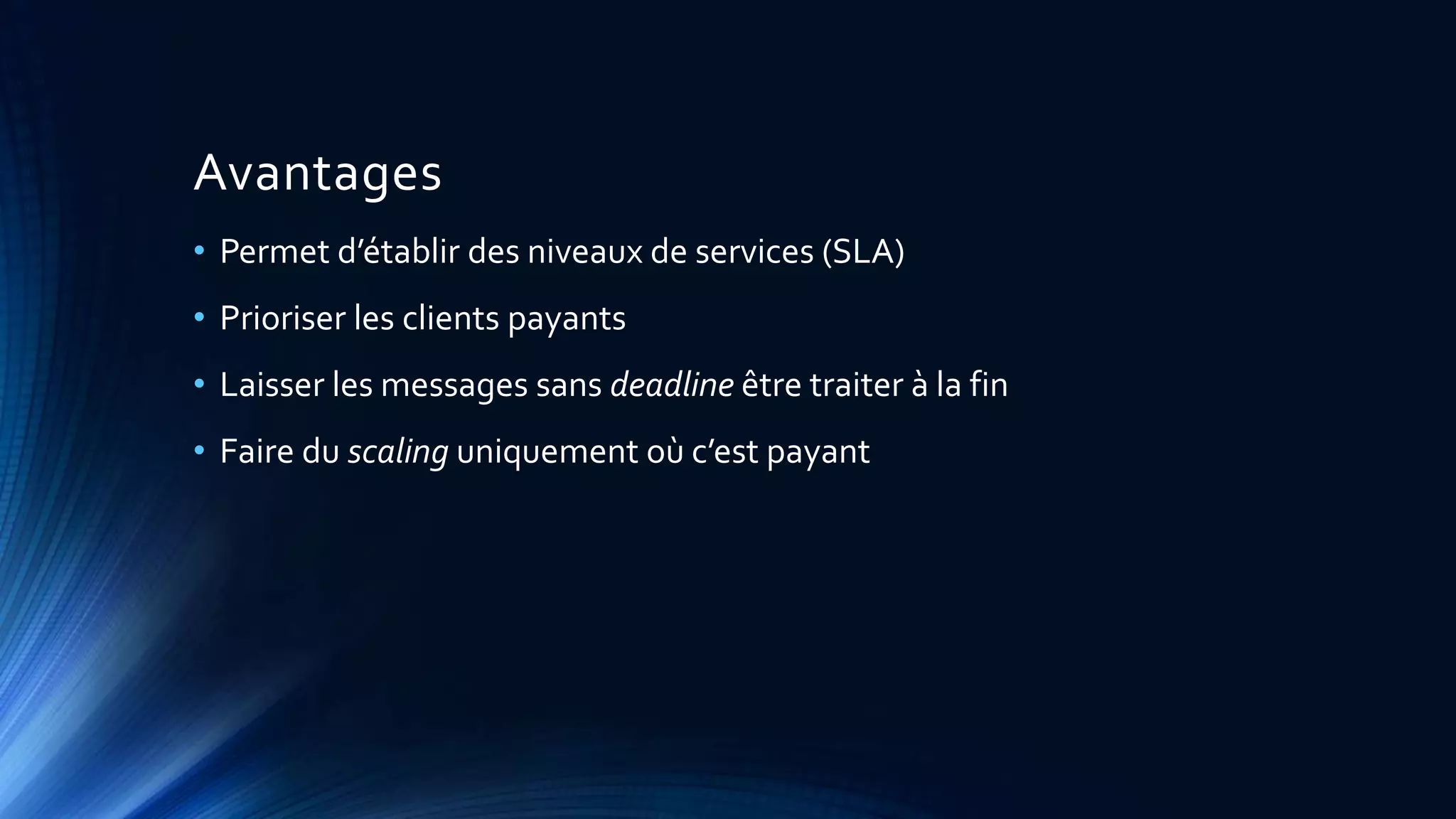 Avantages
• Permet d’établir des niveaux de services (SLA)
• Prioriser les clients payants
• Laisser les messages sans deadline être traiter à la fin
• Faire du scaling uniquement où c’est payant
 