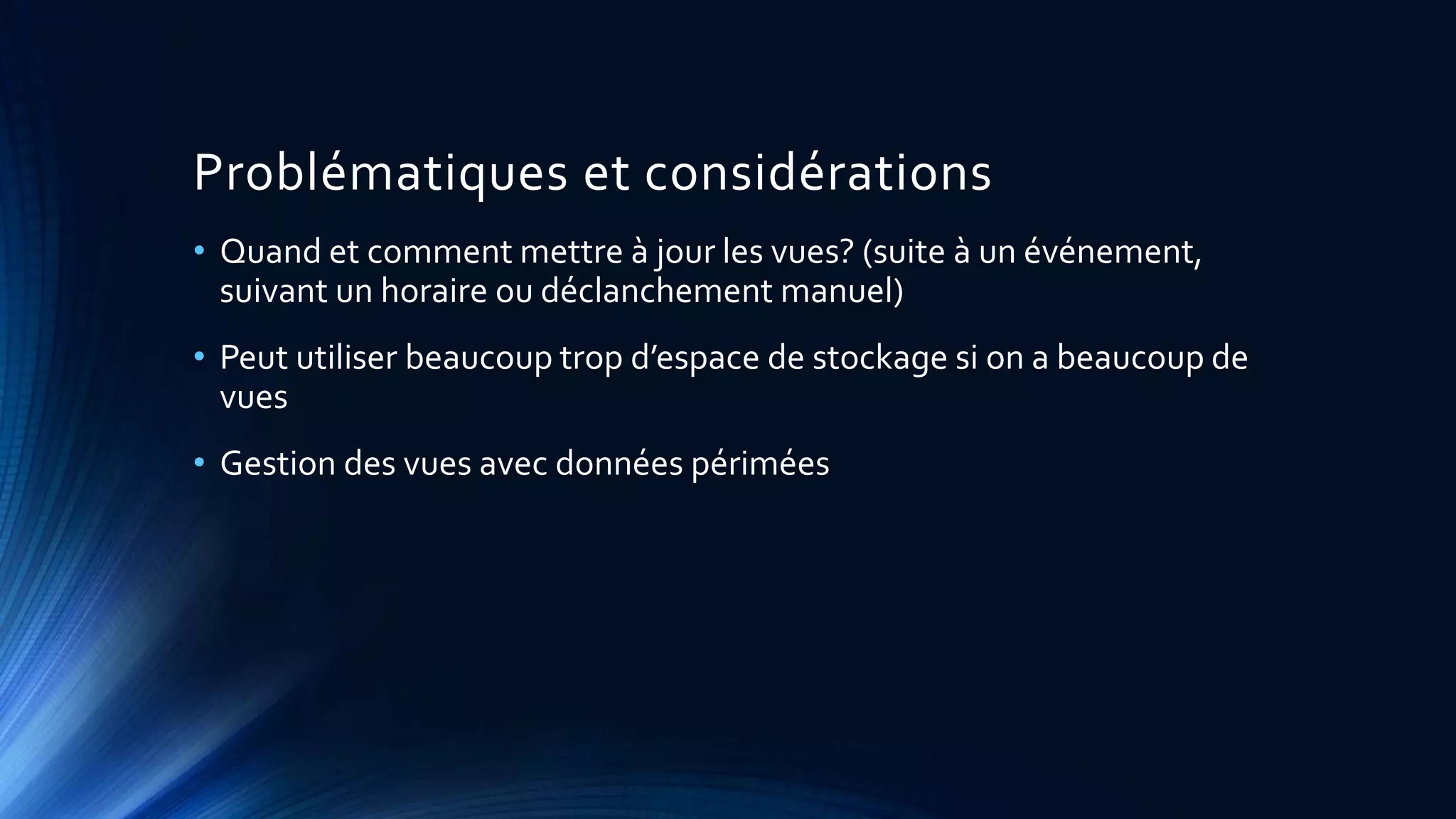 Problématiques et considérations
• Quand et comment mettre à jour les vues? (suite à un événement,
suivant un horaire ou déclanchement manuel)
• Peut utiliser beaucoup trop d’espace de stockage si on a beaucoup de
vues
• Gestion des vues avec données périmées
 