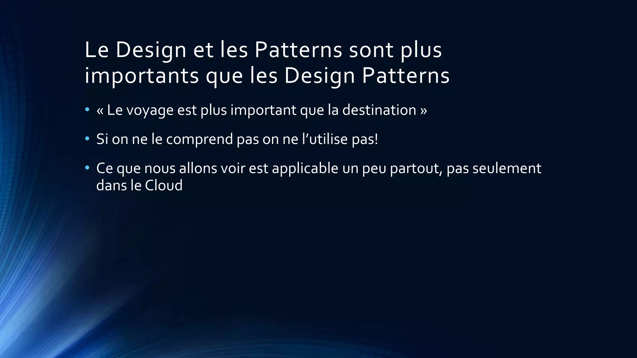 Le Design et les Patterns sont plus
importants que les Design Patterns
• « Le voyage est plus important que la destination »
• Si on ne le comprend pas on ne l’utilise pas!
• Ce que nous allons voir est applicable un peu partout, pas seulement
dans le Cloud
 