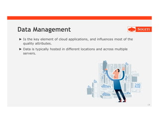 14
Data Management
► Is the key element of cloud applications, and influences most of the
quality attributes.
► Data is typically hosted in different locations and across multiple
servers.
 