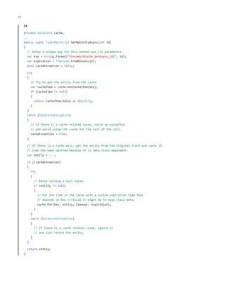 12

ch a pter one

C#
private DataCache cache;
...
public async Task<MyEntity> GetMyEntityAsync(int id)
{
// Define a unique key for this method and its parameters.
var key = string.Format("StoreWithCache_GetAsync_{0}", id);
var expiration = TimeSpan.FromMinutes(3);
bool cacheException = false;
try
{
// Try to get the entity from the cache.
var cacheItem = cache.GetCacheItem(key);
if (cacheItem != null)
{
return cacheItem.Value as MyEntity;
}
}
catch (DataCacheException)
{
// If there is a cache related issue, raise an exception
// and avoid using the cache for the rest of the call.
cacheException = true;
}
// If there is a cache miss, get the entity from the original store and cache it.
// Code has been omitted because it is data store dependent.
var entity = ...;
if (!cacheException)
{
try
{
// Avoid caching a null value.
if (entity != null)
{
// Put the item in the cache with a custom expiration time that
// depends on how critical it might be to have stale data.
cache.Put(key, entity, timeout: expiration);
}
}
catch (DataCacheException)
{
// If there is a cache related issue, ignore it
// and just return the entity.
}
}
return entity;
}

 