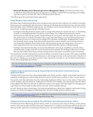 177Autoscaling Guidance
•	 Microsoft Windows Azure Monitoring Services Management Library. This library provides access
to Windows Azure Monitoring Services operations, including a unified API for retrieving, and configur-
ing metrics, alerts, and autoscale rules for Windows Azure services.
The following sections summarize these approaches.
Using Windows Azure Autoscaling
Windows Azure Autoscaling enables you to configure scale out and scale in options for a solution. Using this
feature you can automatically add and remove instances of Windows Azure Cloud Services web and worker
roles, Windows Azure Websites applications, and Windows Azure Virtual Machines. There are two ap-
proaches for configuring autoscaling in Windows Azure:
•	 Configure autoscaling based on metrics such as average CPU utilization over the last hour, or the backlog
of items in a message queue that the solution is processing. You configure the parameters used by
Windows Azure Autoscaling, monitor the performance of your system, and then adjust the way in which
the system scales if necessary. However, keep in mind that autoscaling is not an instantaneous process—
it takes time to react to a metric such as average CPU utilization exceeding (or dropping below) a speci-
fied threshold. Avoid setting finely balanced thresholds that could attempt to start and stop instances
very frequently; Windows Azure enforces this rule by permitting only one scaling action to occur in a
five minute period. You can increase this period if you find that the system is still overreacting.
•	 Configure time-based autoscaling to ensure that additional instances are available to coincide with an
expected peak in usage, and scale in once the peak time has passed. This strategy enables you to ensure
that you have sufficient instances already running without waiting for the system to react to the load.
You should also consider scaling other resources linked to a compute instances as part of the same scalability
unit. For example, you could resize SQL databases or add storage accounts as the system scales. However, at
the time of writing, you must either perform these operations manually or use the Microsoft Enterprise
Library Autoscaling Application Block.
For more information about configuring autoscaling by using the Windows Azure Management Portal,
see How to Scale an Application on MSDN.
Implementing Custom Autoscaling by Using the Microsoft Enterprise Library Autoscaling
Application Block
The Microsoft Enterprise Library Autoscaling Application Block provides a highly customizable approach to
scalability, enabling you to make scaling decisions based on performance counters or other custom metrics.
You specify rules that determine how the Autoscaling Application Block reacts to the metrics. These rules
can be complex, and may reference combinations of metrics. For example, you could specify that the Auto-
scaling Application Block should start an additional instance of a worker role if the length of a message queue
is growing at a certain speed and the role has less than 10% of available memory.
As with Windows Azure Autoscaling, the Autoscaling Application Block also supports time-based scaling,
and you can restrict the degree of autoscaling that can occur to help prevent excessive costs.
The Autoscaling Application Block page on MSDN provides detailed information on configuring
autoscaling, defining rules, and gathering performance data.
Implementing Custom Autoscaling by Using Windows Azure Monitoring Service Library
The Windows Azure Monitoring Service Library, which is in preview at the time of writing, can be used to
monitor and automatically scale Windows Azure deployments. In addition to defining autoscaling rules, this
library provides options for monitoring and alerting. You can download the library from the NuGet gallery.
 