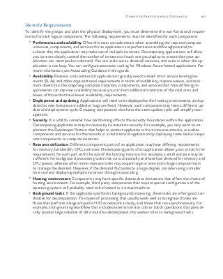 187Compute Partitioning Guidance
Identify Requirements
To identify the groups and plan the physical deployment, you must determine the non-functional require-
ments for each logical component. The following requirements must be identified for each component:
•	 Performance and scalability. Often the main considerations when assembling the required compute
instances, components, and services for an application are performance and throughput and, to
achieve this, the application may make use of multiple instances. Decomposing applications will allow
you to more closely control the number of instances of each one you deploy to ensure that your ap-
plication can meet peaks in demand. You can scale out as demand increases, and scale in when the ap-
plication is not busy. You can configure automatic scaling for Windows Azure hosted applications. For
more information, see Autoscaling Guidance in this guide.
•	 Availability. Business and commercial applications typically need to meet strict service level agree-
ments (SLAs) and other organizational requirements in terms of availability, responsiveness, and mini-
mum downtime. Decomposing compute instances, components, and services that have differing re-
quirements can improve availability because you can host additional instances of the vital ones and
fewer of those that have lower availability requirements.
•	 Deployment and updating. Applications will need to be deployed to the hosting environment, and up-
dated as new features are added or bugs are fixed. However, each component may have a different up-
date and deployment cycle. Grouping components that have the same update cycle will simplify man-
agement.
•	 Security. It is vital to consider how partitioning affects the security boundaries within the application.
Decomposing applications may be necessary to maximize security. For example, you may want to im-
plement the Gatekeeper Pattern that helps to protect applications from intrusive attacks, or isolate
components and services for the tenants in a multi-tenant application by deploying some tasks in sepa-
rate components or compute instances.
•	 Resource utilization. Different component parts of an application may have differing requirements
for memory, bandwidth, CPU, and more. Decomposing parts of an application allows you to match the
requirements for each part with the size of the hosting instance. For example, a small instance may be
sufficient for background processing tasks that run occasionally and have low demand for memory and
CPU power, whereas other more intensive tasks may require large or even extra-large compute hosts
to manage the demand. However, if the demand fluctuates to a large degree, consider using a smaller
host size and deploying multiple instances through autoscaling.
•	 Hosting environment. Components may have specific demands or limitations that affect the choice of
hosting environment. For example, third-party components that require special configuration of the
operating system will probably need to be hosted in a virtual machine.
•	 Background tasks. If the application performs background processing, these tasks are often good can-
didates for decomposition. The types of processing that usually work well as background tasks are
those that perform a large amount of I/O or network activity, and those that run asynchronously. For
example, a long-running workflow that includes external service calls or batch operations that periodi-
cally process large volumes of data could be decomposed into worker roles as background tasks.
 