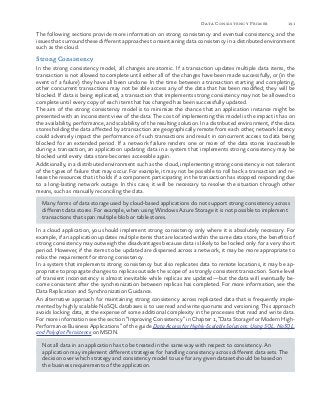 191Data Consistency Primer
The following sections provide more information on strong consistency and eventual consistency, and the
issues that surround these different approaches to maintaining data consistency in a distributed environment
such as the cloud.
Strong Consistency
In the strong consistency model, all changes are atomic. If a transaction updates multiple data items, the
transaction is not allowed to complete until either all of the changes have been made successfully, or (in the
event of a failure) they have all been undone. In the time between a transaction starting and completing,
other concurrent transactions may not be able access any of the data that has been modified; they will be
blocked. If data is being replicated, a transaction that implements strong consistency may not be allowed to
complete until every copy of each item that has changed has been successfully updated.
The aim of the strong consistency model is to minimize the chance that an application instance might be
presented with an inconsistent view of the data. The cost of implementing this model is the impact it has on
the availability, performance, and scalability of the resulting solution. In a distributed environment, if the data
stores holding the data affected by a transaction are geographically remote from each other, network latency
could adversely impact the performance of such transactions and result in concurrent access to data being
blocked for an extended period. If a network failure renders one or more of the data stores inaccessible
during a transaction, an application updating data in a system that implements strong consistency may be
blocked until every data store becomes accessible again.
Additionally, in a distributed environment such as the cloud, implementing strong consistency is not tolerant
of the types of failure that may occur. For example, it may not be possible to roll back a transaction and re-
lease the resources that it holds if a component participating in the transaction has stopped responding due
to a long-lasting network outage. In this case, it will be necessary to resolve the situation through other
means, such as manually reconciling the data.
Many forms of data storage used by cloud-based applications do not support strong consistency across
different data stores. For example, when using Windows Azure Storage it is not possible to implement
transactions that span multiple blob or table stores.
In a cloud application, you should implement strong consistency only where it is absolutely necessary. For
example, if an application updates multiple items that are located within the same data store, the benefits of
strong consistency may outweigh the disadvantages because data is likely to be locked only for a very short
period. However, if the items to be updated are dispersed across a network, it may be more appropriate to
relax the requirement for strong consistency.
In a system that implements strong consistency but also replicates data to remote locations, it may be ap-
propriate to propagate changes to replicas outside the scope of a strongly consistent transaction. Some level
of transient inconsistency is almost inevitable while replicas are updated—but the data will eventually be-
come consistent after the synchronization between replicas has completed. For more information, see the
Data Replication and Synchronization Guidance.
An alternative approach for maintaining strong consistency across replicated data that is frequently imple-
mented by highly scalable NoSQL databases is to use read and write quorums and versioning. This approach
avoids locking data, at the expense of some additional complexity in the processes that read and write data.
For more information see the section “Improving Consistency” in Chapter 1, “Data Storage for Modern High-
Performance Business Applications” of the guide Data Access for Highly-Scalable Solutions: Using SQL, NoSQL,
and Polyglot Persistence on MSDN.
Not all data in an application has to be treated in the same way with respect to consistency. An
application may implement different strategies for handling consistency across different data sets. The
decision over which strategy and consistency model to use for any given dataset should be based on
the business requirements of the application.
 