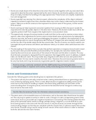 52 chapter one
•	 Events are simple objects that describe some action that occurred, together with any associated data
required to describe the action represented by the event. Events do not directly update a data store;
they are simply recorded for handling at the appropriate time. These factors can simplify implementa-
tion and management.
•	 Events typically have meaning for a domain expert, whereas the complexity of the object-relational
impedance mismatch might mean that a database table may not be clearly understood by the domain
expert. Tables are artificial constructs that represent the current state of the system, not the events
that occurred.
•	 Event sourcing can help to prevent concurrent updates from causing conflicts because it avoids the
requirement to directly update objects in the data store. However, the domain model must still be de-
signed to protect itself from requests that might result in an inconsistent state.
•	 The append-only storage of events provides an audit trail that can be used to monitor actions taken
against a data store, regenerate the current state as materialized views or projections by replaying the
events at any time, and assist in testing and debugging the system. In addition, the requirement to use
compensating events to cancel changes provides a history of changes that were reversed, which would
not be the case if the model simply stored the current state. The list of events can also be used to ana-
lyze application performance and detect user behavior trends, or to obtain other useful business infor-
mation.
•	 The decoupling of the events from any tasks that perform operations in response to each event raised
by the event store provides flexibility and extensibility. For example, the tasks that handle events
raised by the event store are aware only of the nature of the event and the data it contains. The way
that the task is executed is decoupled from the operation that triggered the event. In addition, multiple
tasks can handle each event. This may enable easy integration with other services and systems that
need only listen for new events raised by the event store. However, the event sourcing events tend to
be very low level, and it may be necessary to generate specific integration events instead.
Event sourcing is commonly combined with the CQRS pattern by performing the data
management tasks in response to the events, and by materializing views from the stored events.
Issues and Considerations
Consider the following points when deciding how to implement this pattern:
•	 The system will only be eventually consistent when creating materialized views or generating projec-
tions of data by replaying events. There is some delay between an application adding events to the
event store as the result of handling a request, the events being published, and consumers of the
events handling them. During this period, new events that describe further changes to entities may
have arrived at the event store.
See the Data Consistency Primer for information about eventual consistency.
•	 The event store is the immutable source of information, and so the event data should never be updat-
ed. The only way to update an entity in order to undo a change is to add a compensating event to the
event store, much as you would use a negative transaction in accounting. If the format (rather than the
data) of the persisted events needs to change, perhaps during a migration, it can be difficult to com-
bine existing events in the store with the new version. It may be necessary to iterate through all the
events making changes so that they are compliant with the new format, or add new events that use the
new format. Consider using a version stamp on each version of the event schema in order to maintain
both the old and the new event formats.
 