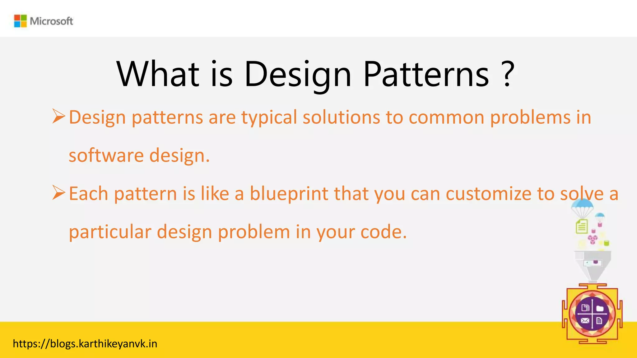 Enter Text
What is Design Patterns ?
Design patterns are typical solutions to common problems in
software design.
Each pattern is like a blueprint that you can customize to solve a
particular design problem in your code.
https://blogs.karthikeyanvk.in
 