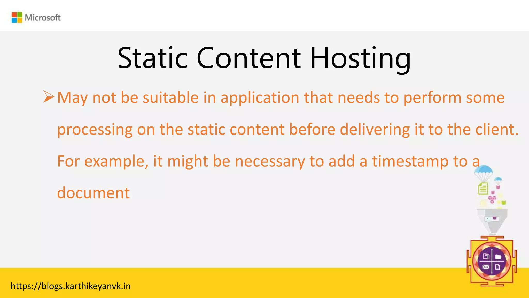 Enter Text
Static Content Hosting
https://blogs.karthikeyanvk.in
May not be suitable in application that needs to perform some
processing on the static content before delivering it to the client.
For example, it might be necessary to add a timestamp to a
document
 