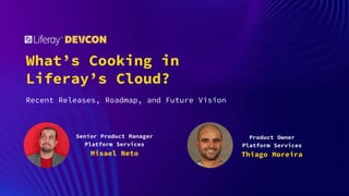 What’s Cooking in
Liferay’s Cloud?
Recent Releases, Roadmap, and Future Vision
Senior Product Manager
Platform Services
Misael Neto
Product Owner
Platform Services
Thiago Moreira
 