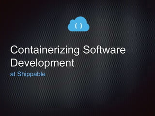 Containerizing Software 
Development 
at Shippable 
 
