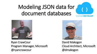 Modeling JSON data for
document databases
Ryan CrawCour
Program Manager, Microsoft
@ryancrawcour
David Makogon
Cloud Architect, Microsoft
@dmakogon
 