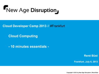 Copyright © 2013 by New Age Disruption | René Büst
Frankfurt, July 6, 2013
René Büst
Cloud Developer Camp 2013 // #Frankfurt
Cloud Computing
- 10 minutes essentials -
 