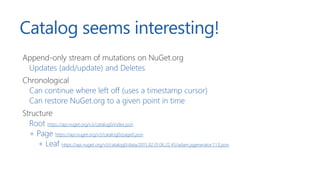 Catalog seems interesting!
Append-only stream of mutations on NuGet.org
Updates (add/update) and Deletes
Chronological
Can...