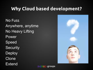 Why Cloud based development?
No Fuss
Anywhere, anytime
No Heavy Lifting
Power
Speed
Security
Deploy
Clone
Extend

 