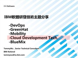 IBM軟體研發技術主題分享 
-DevOps 
-GreenHat 
-Mobility 
-Cloud Development Tech. 
-BlueMix 
TommyWu，Senior Technical Consultant 
IBM Rational 
tommywu@tw.ibm.com 
 