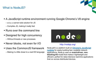 What is NodeJS? 
 A JavaScript runtime environment running Google Chrome’s V8 engine 
– a.k.a. a server-side solution for...