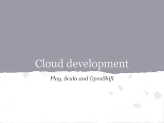 Cloud development
  Play, Scala and OpenShift
 