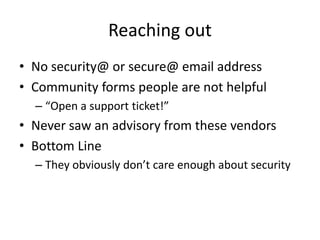 Reaching out
• No security@ or secure@ email address
• Community forms people are not helpful
– “Open a support ticket!”
• Never saw an advisory from these vendors
• Bottom Line
– They obviously don’t care enough about security
 
