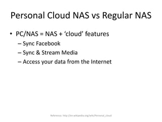 Personal Cloud NAS vs Regular NAS
• PC/NAS = NAS + ‘cloud’ features
– Sync Facebook
– Sync & Stream Media
– Access your data from the Internet
Reference: http://en.wikipedia.org/wiki/Personal_cloud
 