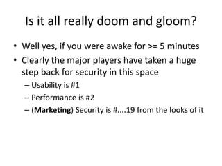 Is it all really doom and gloom?
• Well yes, if you were awake for >= 5 minutes
• Clearly the major players have taken a huge
step back for security in this space
– Usability is #1
– Performance is #2
– (Marketing) Security is #....19 from the looks of it
 
